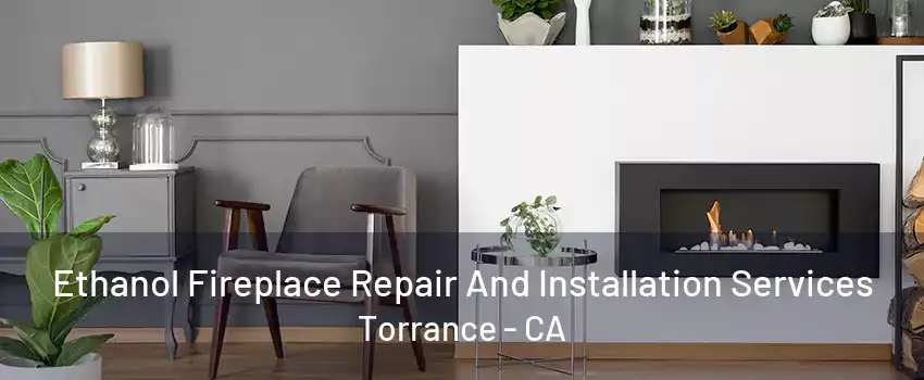 Ethanol Fireplace Repair And Installation Services Torrance - CA