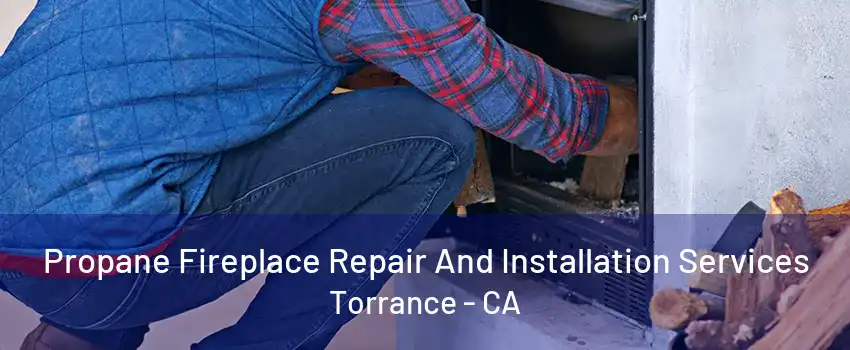 Propane Fireplace Repair And Installation Services Torrance - CA